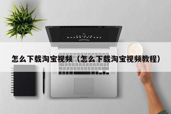 怎么下载淘宝视频（怎么下载淘宝视频教程）