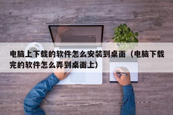 电脑上下载的软件怎么安装到桌面（电脑下载完的软件怎么弄到桌面上）