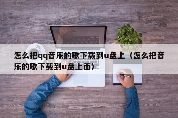 怎么把qq音乐的歌下载到u盘上（怎么把音乐的歌下载到u盘上面）