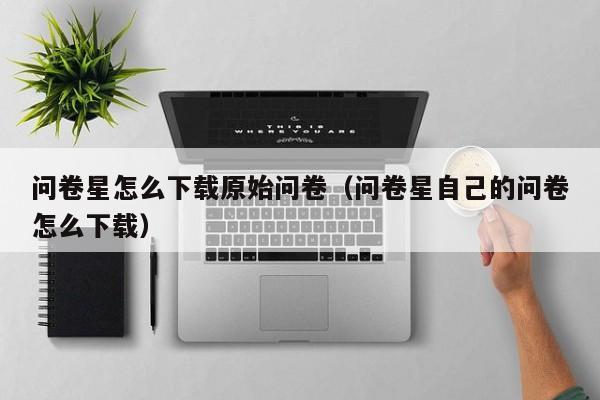 问卷星怎么下载原始问卷（问卷星自己的问卷怎么下载）