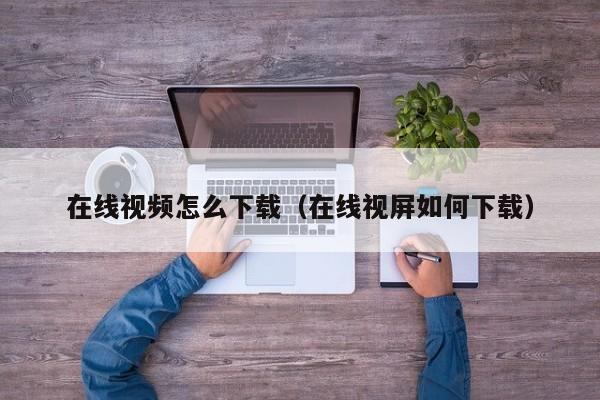 在线视频怎么下载（在线视屏如何下载）