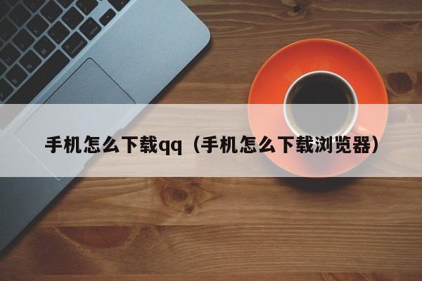 手机怎么下载qq（手机怎么下载浏览器）