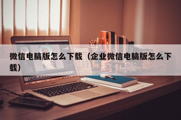 微信电脑版怎么下载（企业微信电脑版怎么下载）