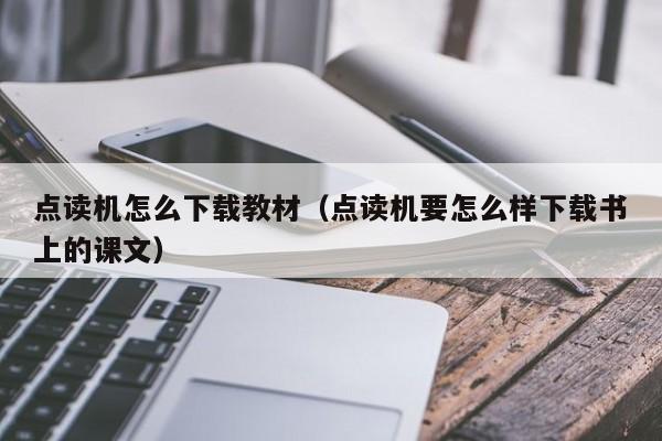 点读机怎么下载教材（点读机要怎么样下载书上的课文）