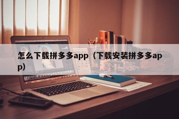 怎么下载拼多多app（下载安装拼多多app）