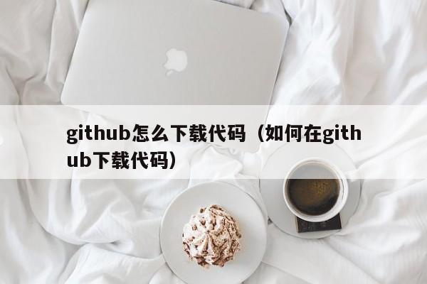 github怎么下载代码（如何在github下载代码）