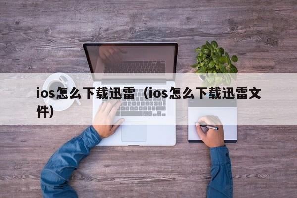 ios怎么下载迅雷（ios怎么下载迅雷文件）
