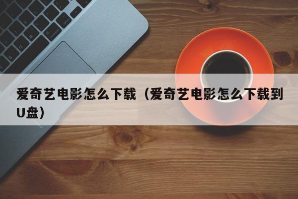 爱奇艺电影怎么下载（爱奇艺电影怎么下载到U盘）