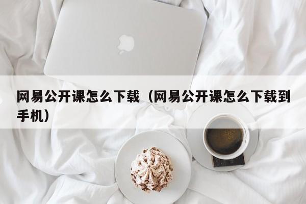 网易公开课怎么下载（网易公开课怎么下载到手机）