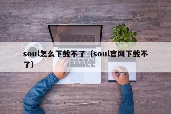 soul怎么下载不了（soul官网下载不了）