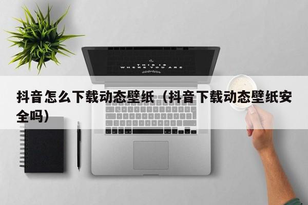 抖音怎么下载动态壁纸（抖音下载动态壁纸安全吗）
