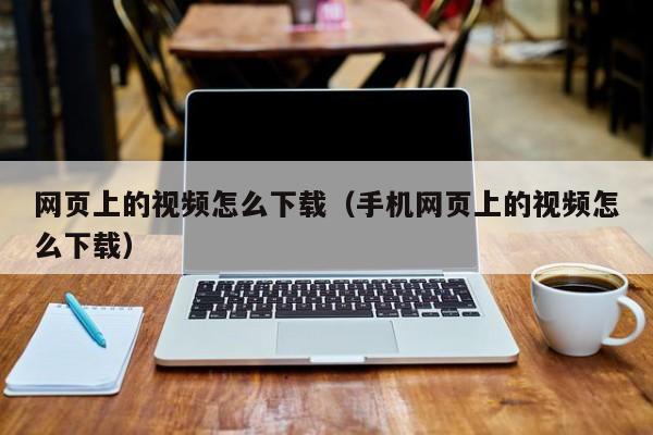 网页上的视频怎么下载（手机网页上的视频怎么下载）