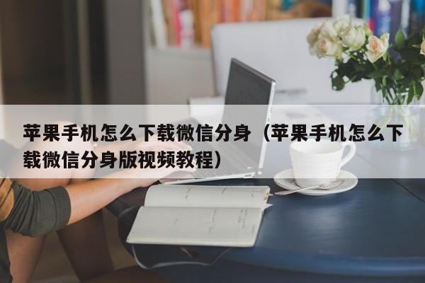 苹果手机怎么下载微信分身（苹果手机怎么下载微信分身版视频教程）